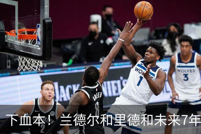 下血本！兰德尔&里德&未来7年首轮都没了 森林狼梭哈三球值得么？