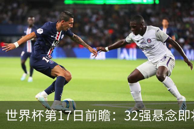 世界杯第17日前瞻：32强悬念即将全部揭晓 39岁超巨争创神迹