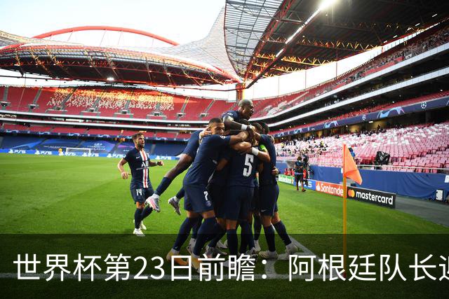 世界杯第23日前瞻：阿根廷队长迎历史之夜 卫冕冠军PK大黑马