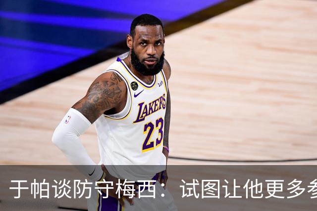 于帕谈防守梅西：试图让他更多参与到身体对抗中 很难预判他行动