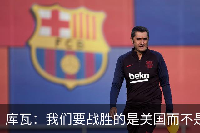 库瓦：我们要战胜的是美国而不是巴洛贡 若能交手西班牙会很美妙