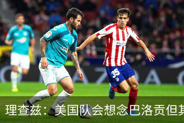 理查兹：美国队会想念巴洛贡但其他人也很出色 比利时是很强球队