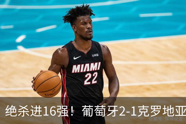 绝杀进16强！葡萄牙2-1克罗地亚 C罗淘汰赛首球G·拉莫斯补时绝杀