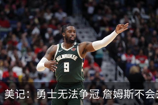 美记：勇士无法争冠 詹姆斯不会去 湖人能给的薪水最高且父子同台