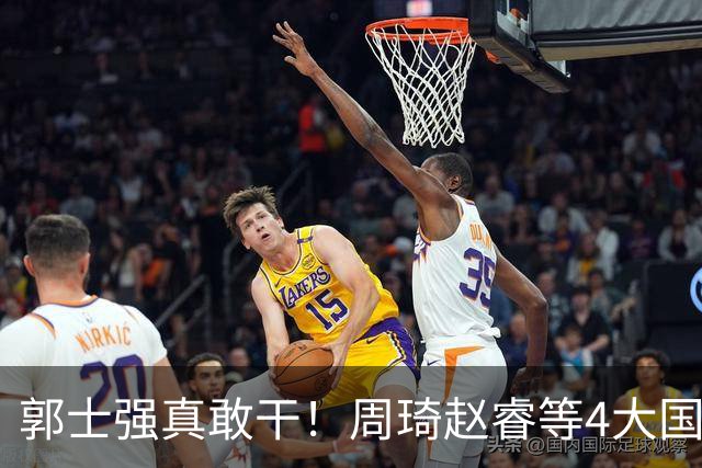 郭士强真敢干！周琦赵睿等4大国手全落选，中国男篮直接拆了重造
