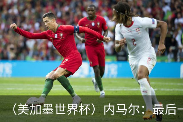（美加墨世界杯）内马尔：最后一支桑巴，未能起舞